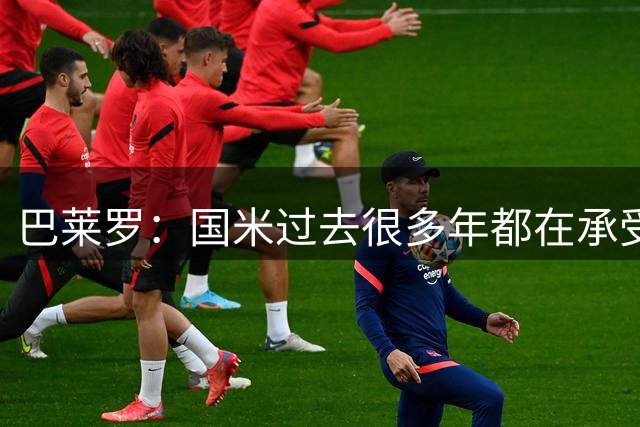 巴莱罗：国米过去很多年都在承受煎熬，若能胜皇马是一种享受