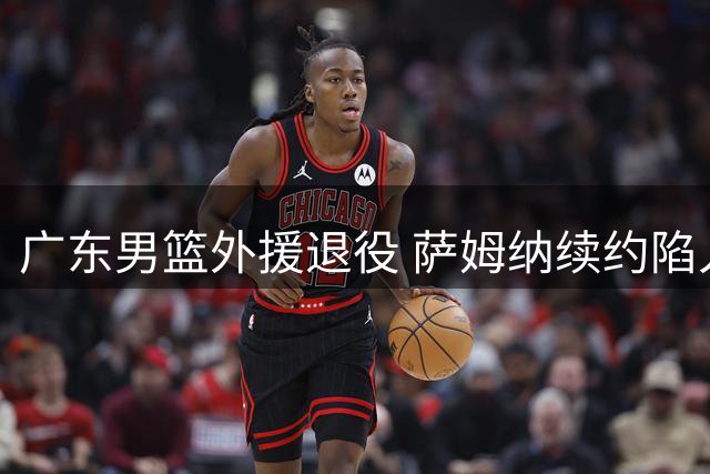 广东男篮外援退役 萨姆纳续约陷入僵局