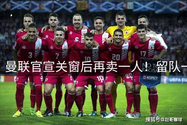 曼联官宣关窗后再卖一人！留队一年反而贬值，本可去意甲西甲如今打乙级
